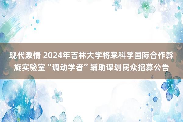 现代激情 2024年吉林大学将来科学国际合作斡旋实验室“调动学者”辅助谋划民众招募公告