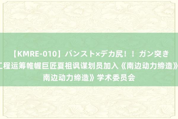 【KMRE-010】パンスト×デカ尻！！ガン突きBEST 寰宇工程运筹帷幄巨匠夏祖讽谋划员加入《南边动力缔造》学术委员会