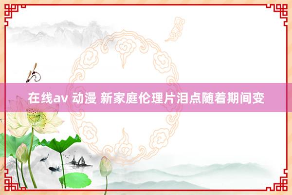 在线av 动漫 新家庭伦理片泪点随着期间变