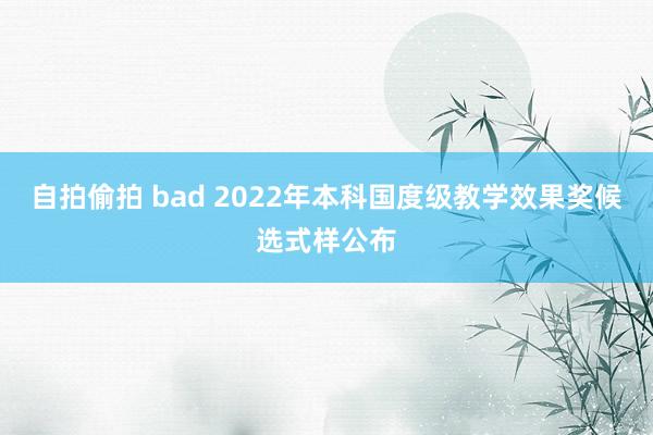 自拍偷拍 bad 2022年本科国度级教学效果奖候选式样公布