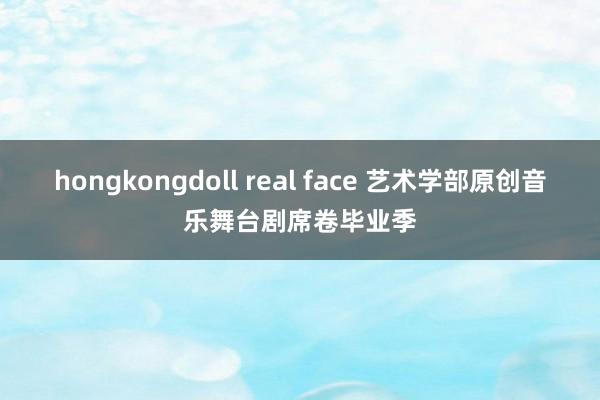 hongkongdoll real face 艺术学部原创音乐舞台剧席卷毕业季