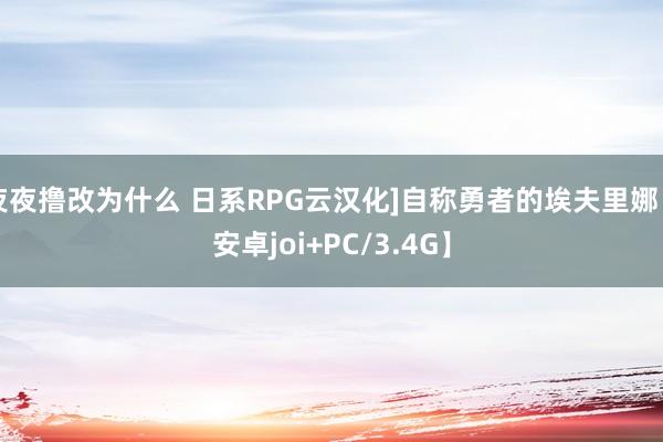 夜夜撸改为什么 日系RPG云汉化]自称勇者的埃夫里娜【安卓joi+PC/3.4G】