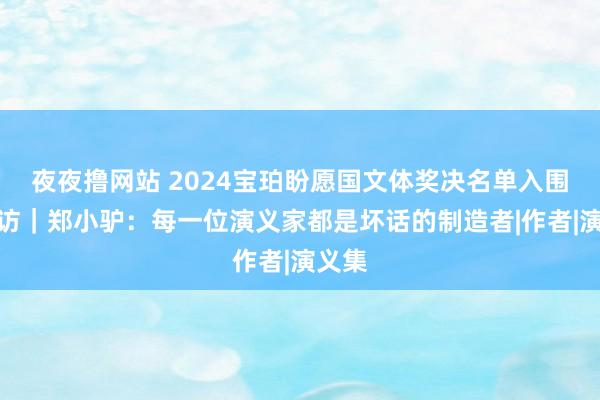 夜夜撸网站 2024宝珀盼愿国文体奖决名单入围者专访｜郑小驴：每一位演义家都是坏话的制造者|作者|演义集