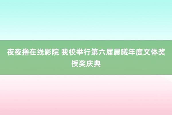 夜夜撸在线影院 我校举行第六届晨曦年度文体奖授奖庆典