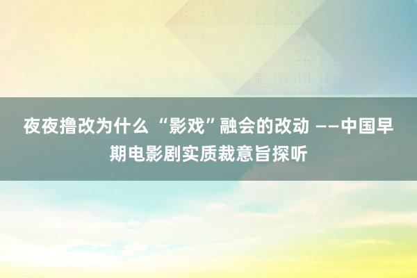 夜夜撸改为什么 “影戏”融会的改动 ――中国早期电影剧实质裁意旨探听