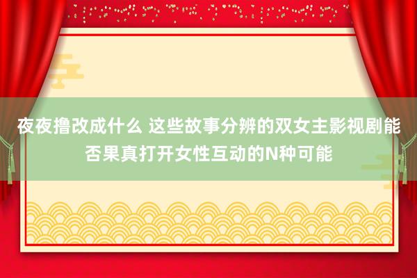 夜夜撸改成什么 这些故事分辨的双女主影视剧能否果真打开女性互动的N种可能