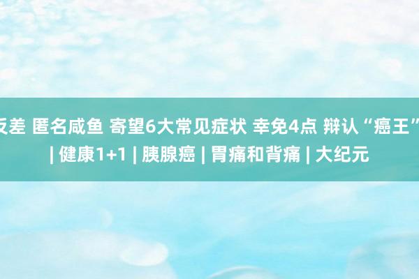 反差 匿名咸鱼 寄望6大常见症状 幸免4点 辩认“癌王” | 健康1+1 | 胰腺癌 | 胃痛和背痛 | 大纪元