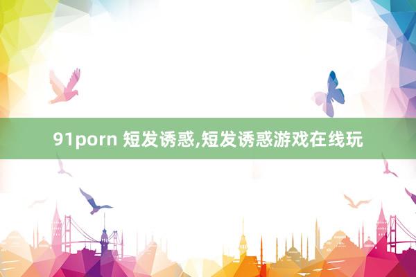 91porn 短发诱惑，短发诱惑游戏在线玩