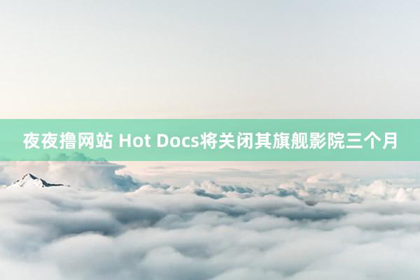 夜夜撸网站 Hot Docs将关闭其旗舰影院三个月