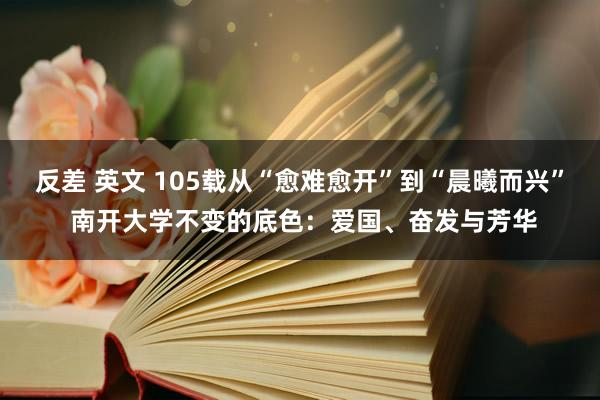 反差 英文 105载从“愈难愈开”到“晨曦而兴” 南开大学不变的底色：爱国、奋发与芳华