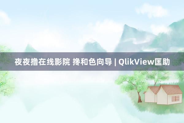 夜夜撸在线影院 搀和色向导 | QlikView匡助