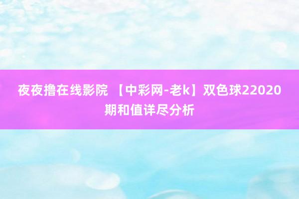 夜夜撸在线影院 【中彩网-老k】双色球22020期和值详尽分析