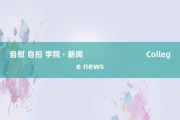 自慰 自拍 学院 · 新闻                              College news