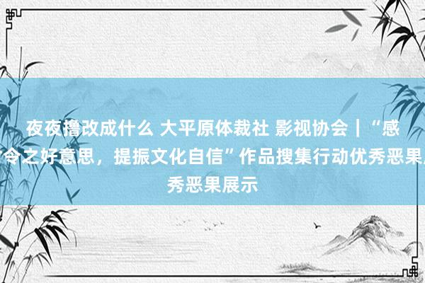 夜夜撸改成什么 大平原体裁社 影视协会｜“感悟时令之好意思，提振文化自信”作品搜集行动优秀恶果展示