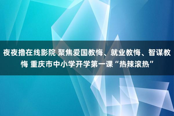 夜夜撸在线影院 聚焦爱国教悔、就业教悔、智谋教悔 重庆市中小学开学第一课“热辣滚热”