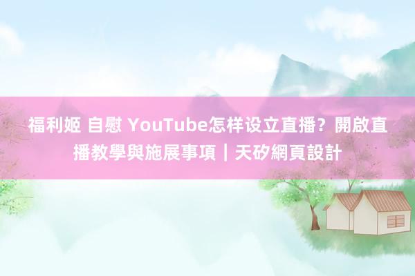 福利姬 自慰 YouTube怎样设立直播？開啟直播教學與施展事項｜天矽網頁設計