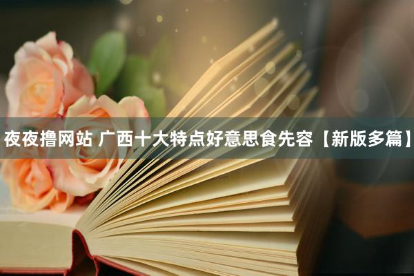 夜夜撸网站 广西十大特点好意思食先容【新版多篇】