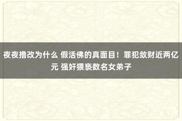 夜夜撸改为什么 假活佛的真面目！罪犯敛财近两亿元 强奸猥亵数名女弟子