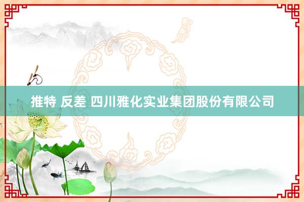 推特 反差 四川雅化实业集团股份有限公司