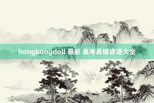 hongkongdoll 最新 高考易错谚语大全