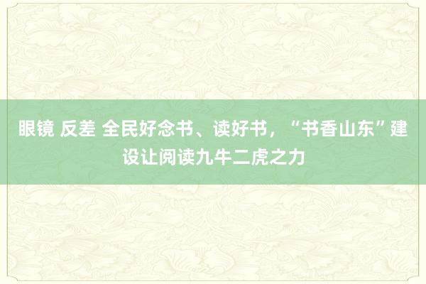 眼镜 反差 全民好念书、读好书，“书香山东”建设让阅读九牛二虎之力