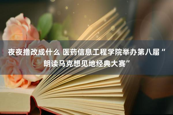 夜夜撸改成什么 医药信息工程学院举办第八届“朗读马克想见地经典大赛”