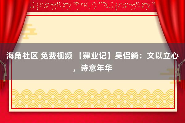 海角社区 免费视频 【肄业记】吴侣錡：文以立心，诗意年华