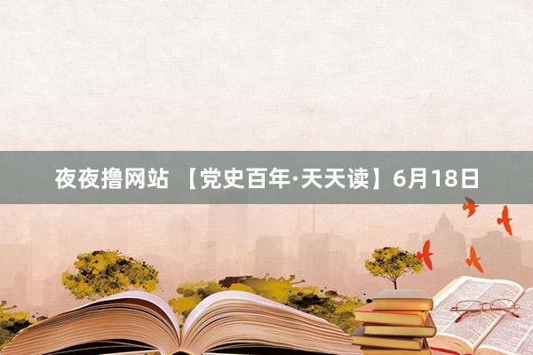 夜夜撸网站 【党史百年·天天读】6月18日