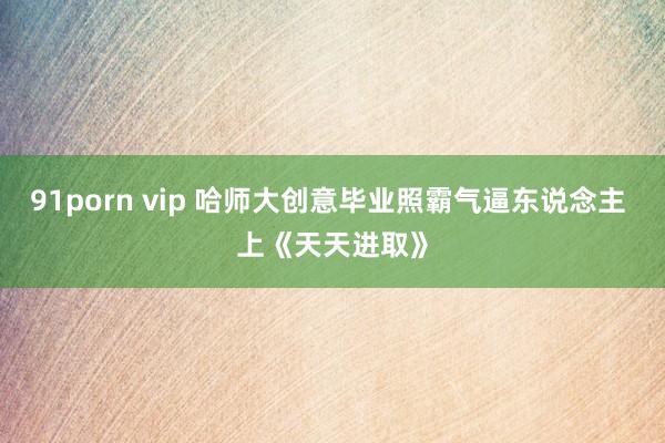 91porn vip 哈师大创意毕业照霸气逼东说念主 上《天天进取》