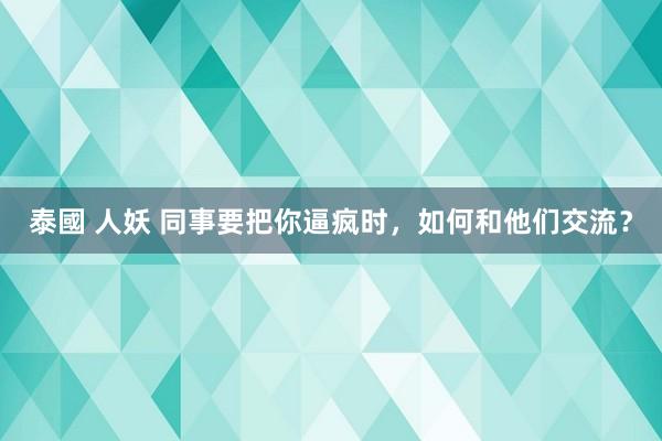 泰國 人妖 同事要把你逼疯时，如何和他们交流？