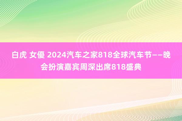 白虎 女優 2024汽车之家818全球汽车节——晚会扮演嘉宾周深出席818盛典