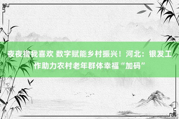 夜夜撸我喜欢 数字赋能乡村振兴！河北：银发工作助力农村老年群体幸福“加码”