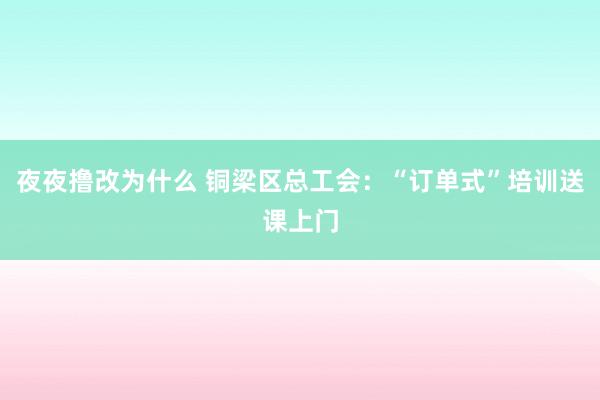 夜夜撸改为什么 铜梁区总工会：“订单式”培训送课上门