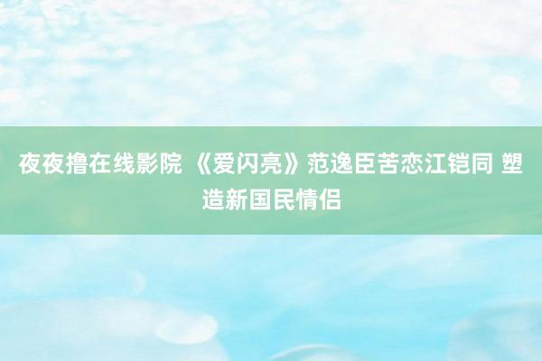 夜夜撸在线影院 《爱闪亮》范逸臣苦恋江铠同 塑造新国民情侣