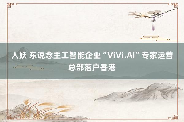 人妖 东说念主工智能企业“ViVi.AI”专家运营总部落户香港