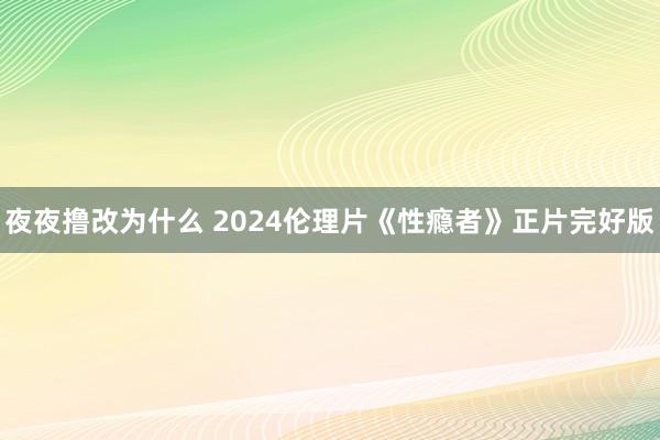 夜夜撸改为什么 2024伦理片《性瘾者》正片完好版