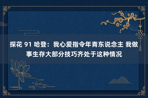 探花 91 哈登：我心爱指令年青东说念主 我做事生存大部分技巧齐处于这种情况