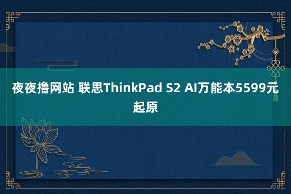 夜夜撸网站 联思ThinkPad S2 AI万能本5599元起原