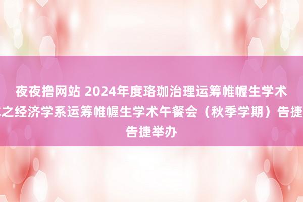 夜夜撸网站 2024年度珞珈治理运筹帷幄生学术沙龙之经济学系运筹帷幄生学术午餐会（秋季学期）告捷举办