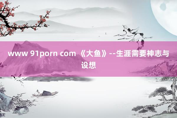 www 91porn com 《大鱼》--生涯需要神志与设想