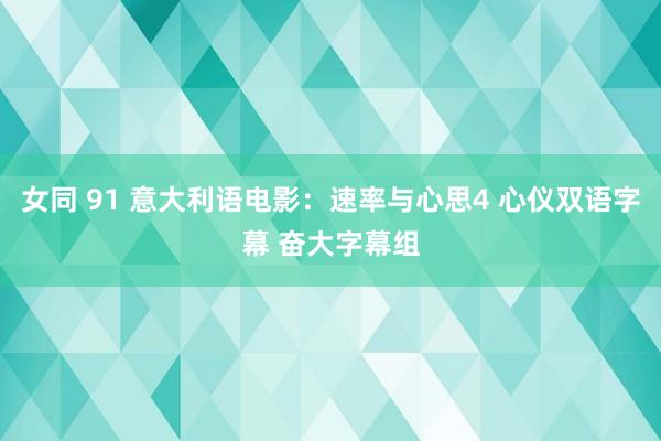 女同 91 意大利语电影：速率与心思4 心仪双语字幕 奋大字幕组