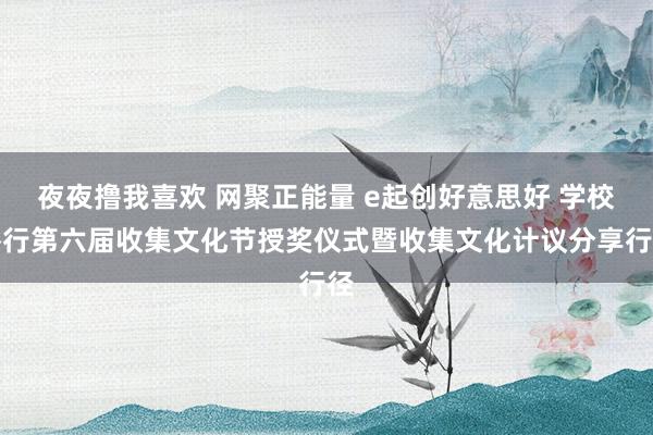 夜夜撸我喜欢 网聚正能量 e起创好意思好 学校举行第六届收集文化节授奖仪式暨收集文化计议分享行径