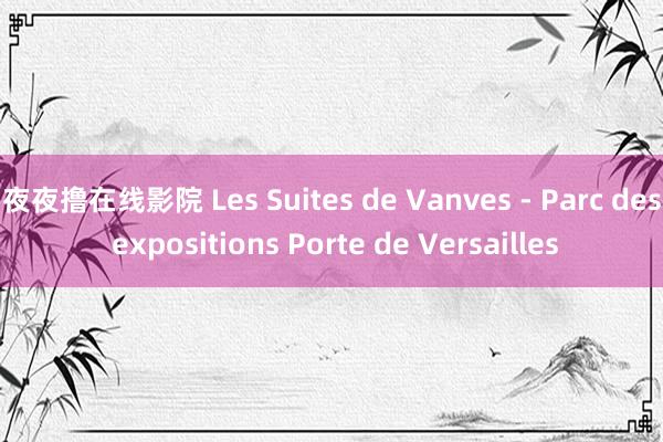 夜夜撸在线影院 Les Suites de Vanves - Parc des expositions Porte de Versailles