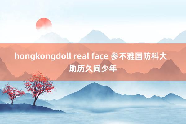 hongkongdoll real face 参不雅国防科大  助历久间少年