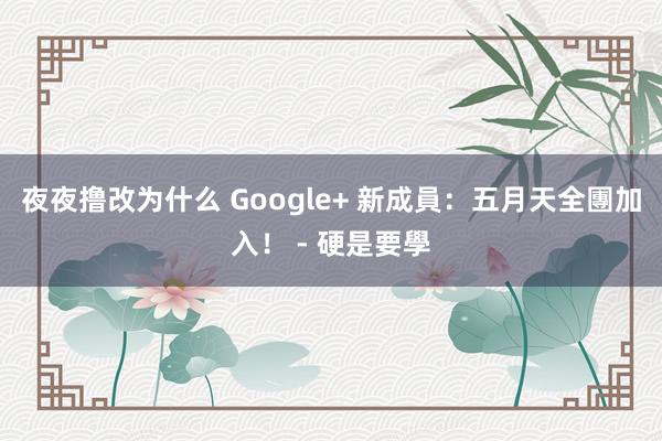 夜夜撸改为什么 Google+ 新成員：五月天全團加入！ - 硬是要學