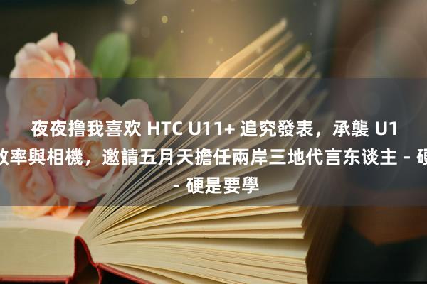 夜夜撸我喜欢 HTC U11+ 追究發表，承襲 U11 強勁效率與相機，邀請五月天擔任兩岸三地代言东谈主 - 硬是要學