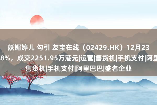 妖媚婷儿 勾引 友宝在线（02429.HK）12月23日收盘下落3.38%，成交2251.95万港元|运营|售货机|手机支付|阿里巴巴|盛名企业