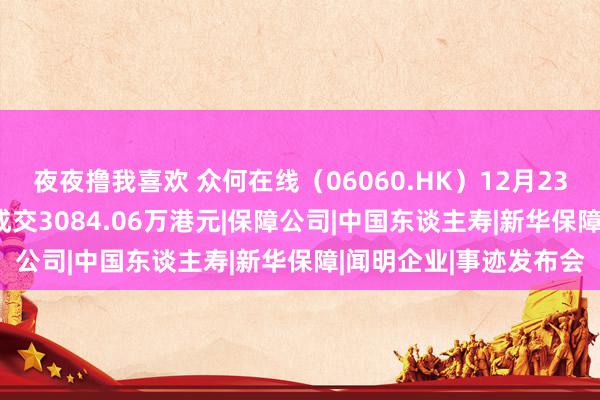 夜夜撸我喜欢 众何在线（06060.HK）12月23日收盘高涨0.68%，成交3084.06万港元|保障公司|中国东谈主寿|新华保障|闻明企业|事迹发布会