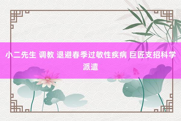 小二先生 调教 退避春季过敏性疾病 巨匠支招科学派遣