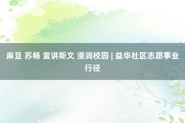麻豆 苏畅 宣讲斯文 浸润校园 | 益华社区志愿事业行径